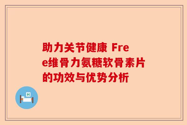 助力关节健康 Free维骨力氨糖软骨素片的功效与优势分析
