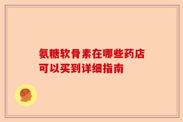 氨糖软骨素在哪些药店可以买到详细指南
