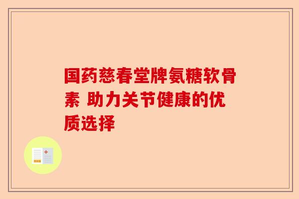 国药慈春堂牌氨糖软骨素 助力关节健康的优质选择