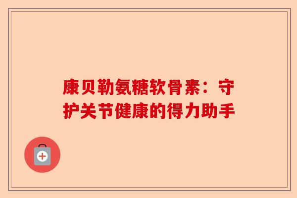 康贝勒氨糖软骨素：守护关节健康的得力助手