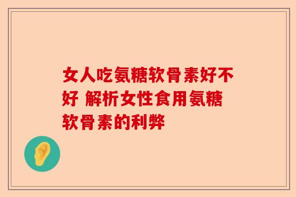 女人吃氨糖软骨素好不好 解析女性食用氨糖软骨素的利弊