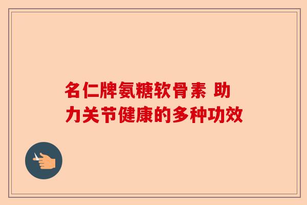 名仁牌氨糖软骨素 助力关节健康的多种功效