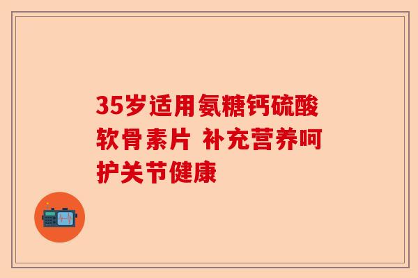 35岁适用氨糖钙硫酸软骨素片 补充营养呵护关节健康
