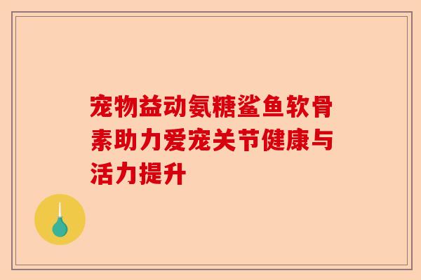 宠物益动氨糖鲨鱼软骨素助力爱宠关节健康与活力提升