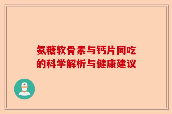 氨糖软骨素与钙片同吃的科学解析与健康建议