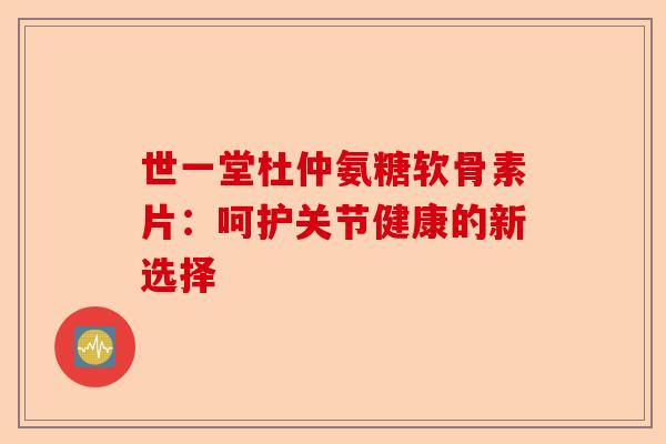 世一堂杜仲氨糖软骨素片：呵护关节健康的新选择