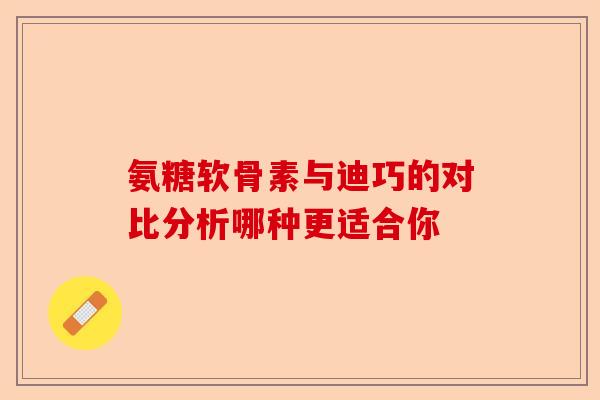 氨糖软骨素与迪巧的对比分析哪种更适合你