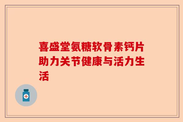 喜盛堂氨糖软骨素钙片助力关节健康与活力生活