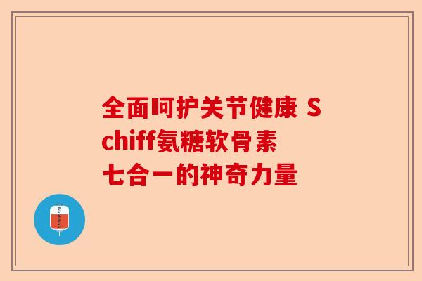 全面呵护关节健康 Schiff氨糖软骨素七合一的神奇力量