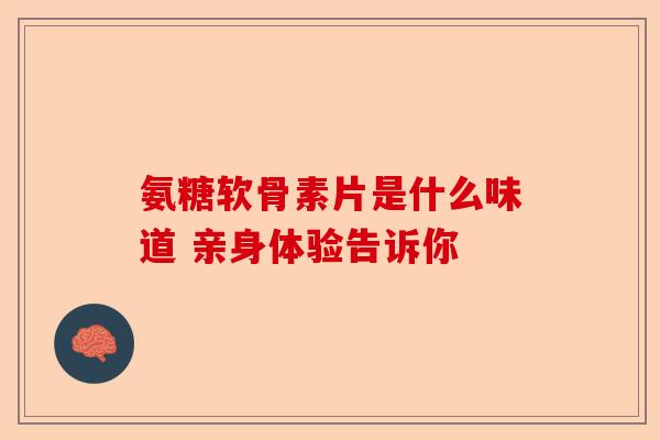 氨糖软骨素片是什么味道 亲身体验告诉你