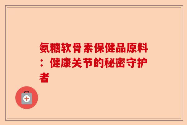 氨糖软骨素保健品原料：健康关节的秘密守护者