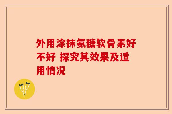 外用涂抹氨糖软骨素好不好 探究其效果及适用情况