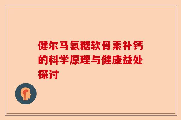 健尔马氨糖软骨素补钙的科学原理与健康益处探讨