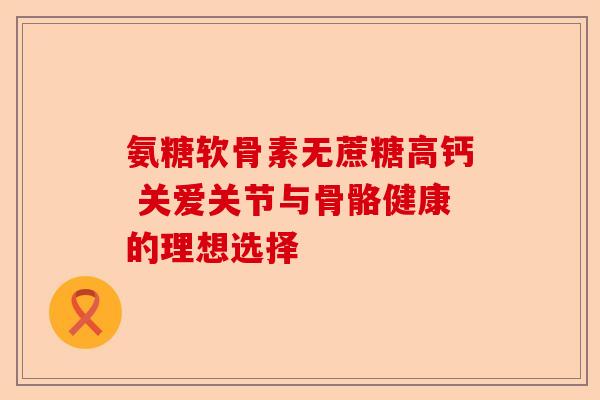 氨糖软骨素无蔗糖高钙 关爱关节与骨骼健康的理想选择