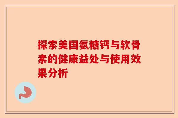 探索美国氨糖钙与软骨素的健康益处与使用效果分析