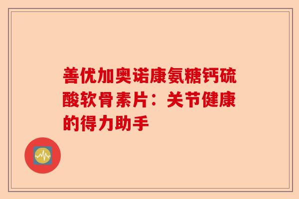 善优加奥诺康氨糖钙硫酸软骨素片：关节健康的得力助手