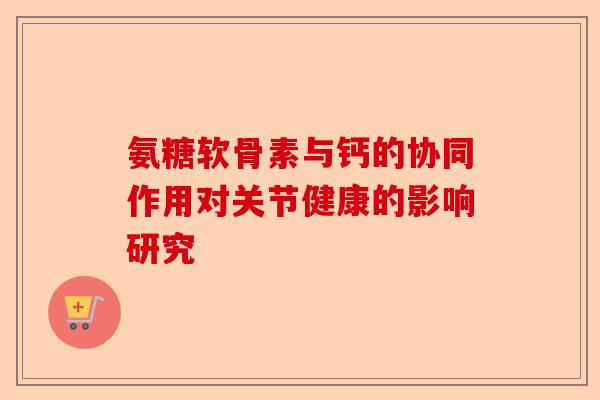 氨糖软骨素与钙的协同作用对关节健康的影响研究