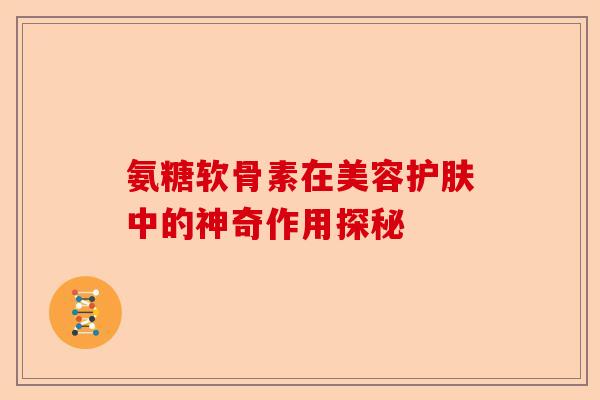 氨糖软骨素在美容护肤中的神奇作用探秘