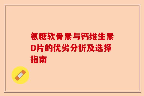 氨糖软骨素与钙维生素D片的优劣分析及选择指南