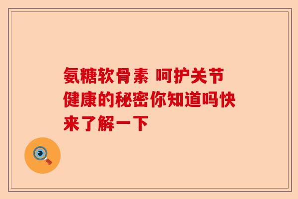 氨糖软骨素 呵护关节健康的秘密你知道吗快来了解一下
