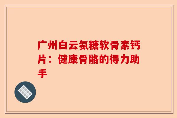 广州白云氨糖软骨素钙片：健康骨骼的得力助手