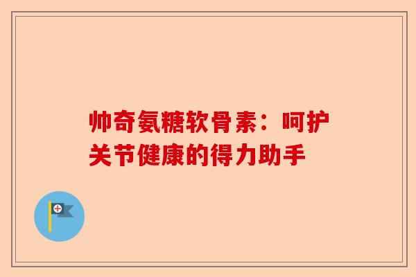 帅奇氨糖软骨素：呵护关节健康的得力助手