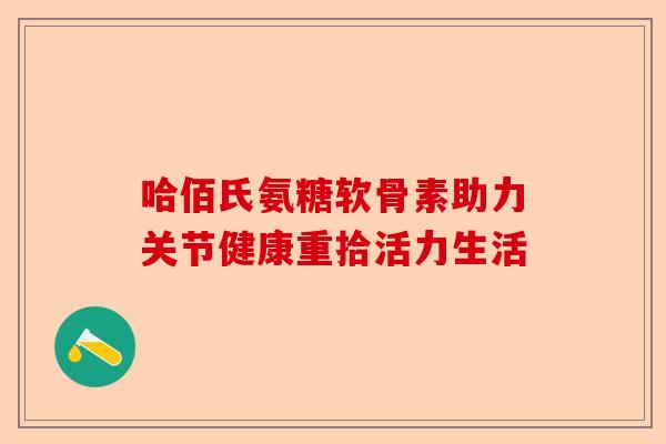 哈佰氏氨糖软骨素助力关节健康重拾活力生活