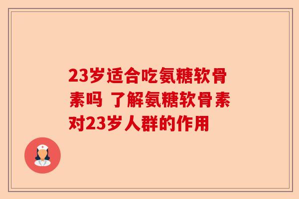23岁适合吃氨糖软骨素吗 了解氨糖软骨素对23岁人群的作用