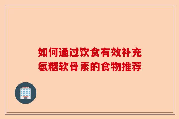 如何通过饮食有效补充氨糖软骨素的食物推荐