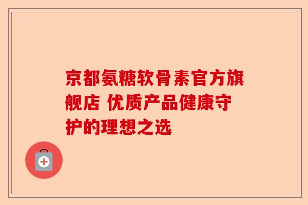 京都氨糖软骨素官方旗舰店 优质产品健康守护的理想之选