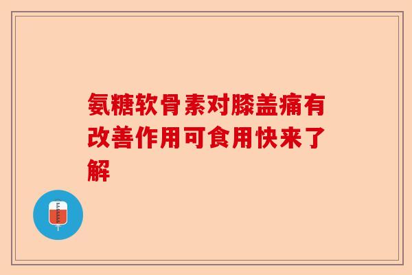 氨糖软骨素对膝盖痛有改善作用可食用快来了解