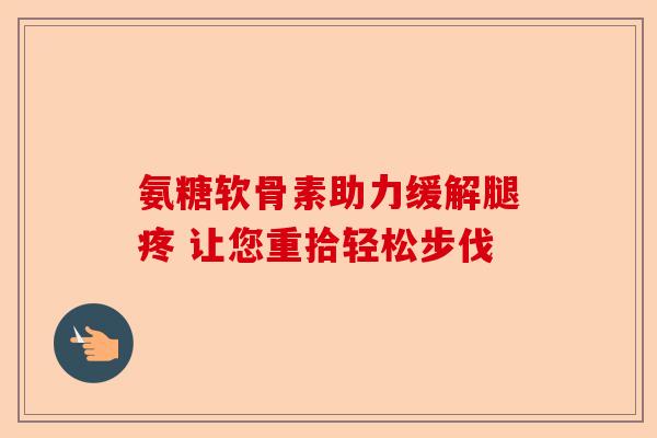 氨糖软骨素助力缓解腿疼 让您重拾轻松步伐
