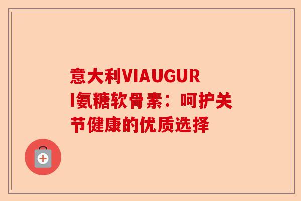 意大利VIAUGURI氨糖软骨素：呵护关节健康的优质选择