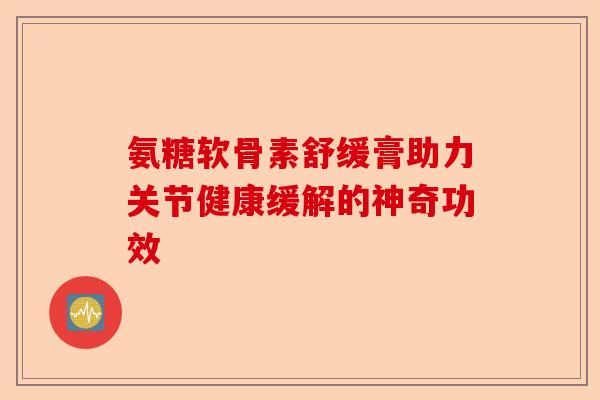 氨糖软骨素舒缓膏助力关节健康缓解的神奇功效