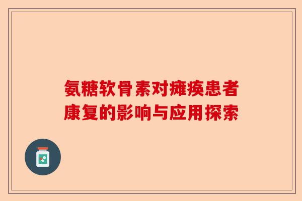 氨糖软骨素对瘫痪患者康复的影响与应用探索