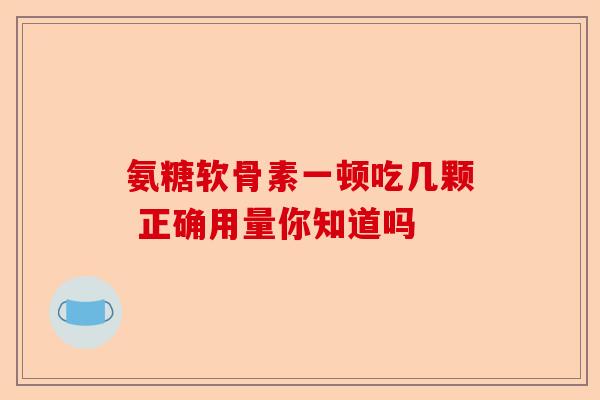 氨糖软骨素一顿吃几颗 正确用量你知道吗