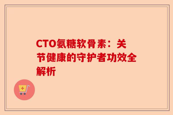 CTO氨糖软骨素：关节健康的守护者功效全解析