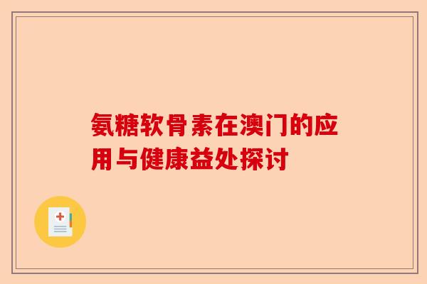 氨糖软骨素在澳门的应用与健康益处探讨