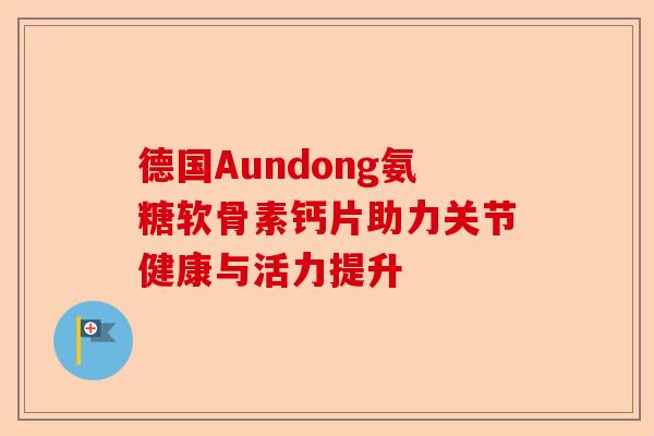 德国Aundong氨糖软骨素钙片助力关节健康与活力提升