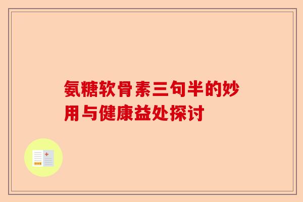 氨糖软骨素三句半的妙用与健康益处探讨
