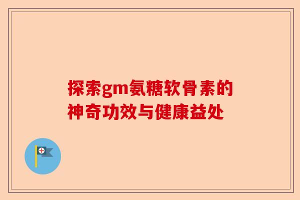探索gm氨糖软骨素的神奇功效与健康益处