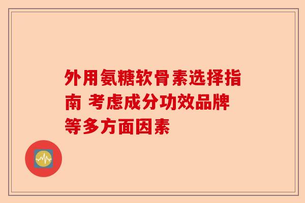 外用氨糖软骨素选择指南 考虑成分功效品牌等多方面因素