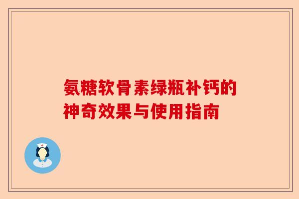氨糖软骨素绿瓶补钙的神奇效果与使用指南-第1张图片-关节保镖