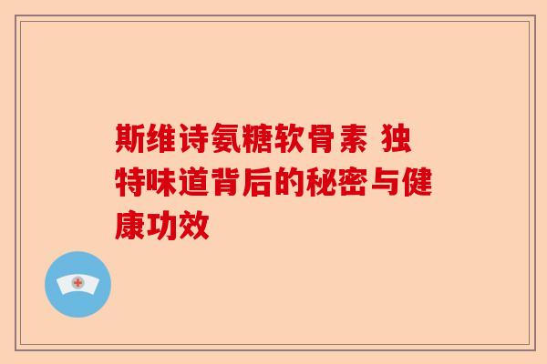 斯维诗氨糖软骨素 独特味道背后的秘密与健康功效