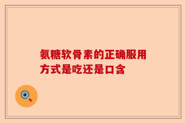 氨糖软骨素的正确服用方式是吃还是口含