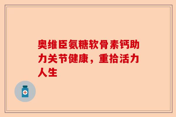 奥维臣氨糖软骨素钙助力关节健康，重拾活力人生