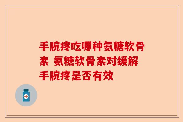 手腕疼吃哪种氨糖软骨素 氨糖软骨素对缓解手腕疼是否有效
