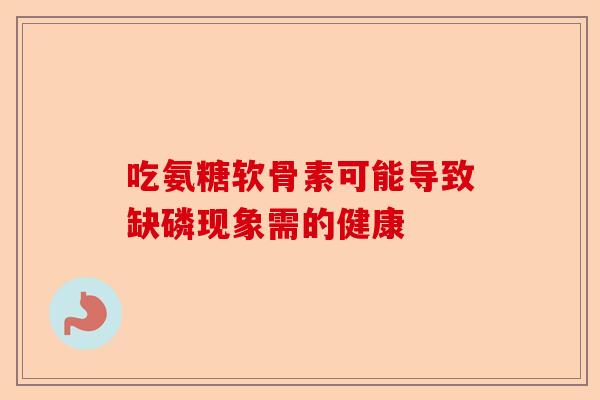 吃氨糖软骨素可能导致缺磷现象需的健康