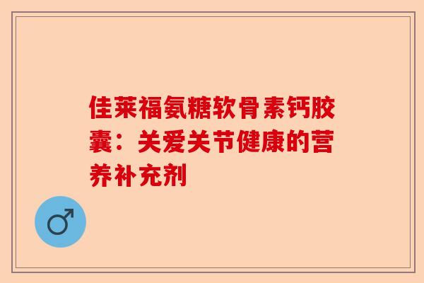 佳莱福氨糖软骨素钙胶囊：关爱关节健康的营养补充剂