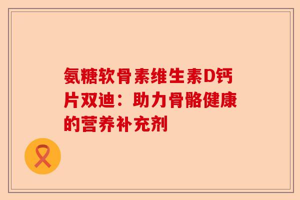 氨糖软骨素维生素D钙片双迪：助力骨骼健康的营养补充剂